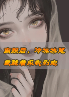 离职后，冷冰冰总裁跪着求我别走