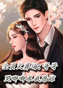 全员火葬场：哥哥哭唧唧求我原谅