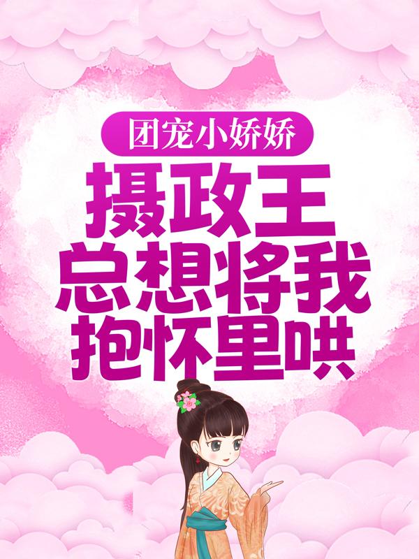 团宠小娇娇：摄政王总想将我抱怀里哄