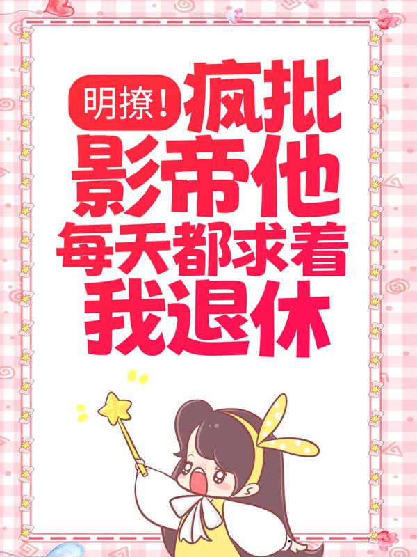 明撩！疯批影帝他每天都求着我退休
