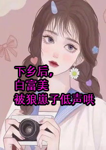 下乡后，白富美被狼崽子低声哄