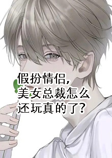假扮情侣，美女总裁怎么还玩真的了？