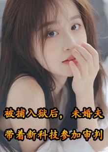 被捕入狱后，未婚夫带着新科技参加审判