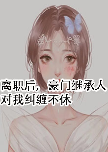 离职后，豪门继承人对我纠缠不休