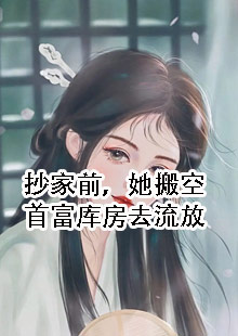 抄家前她搬空首富库房去流放